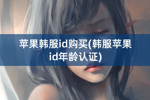 苹果韩服id购买(韩服苹果id年龄认证)