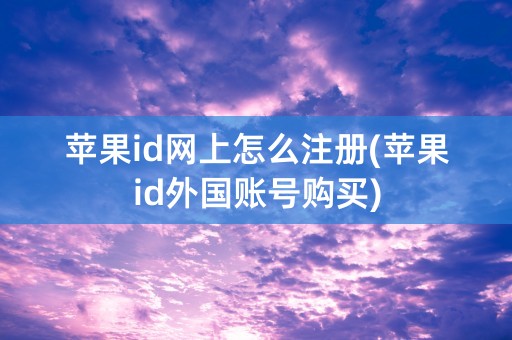 苹果id网上怎么注册(苹果id外国账号购买)