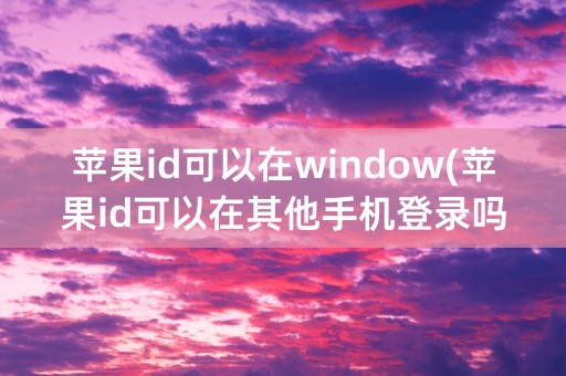 苹果id可以在window(苹果id可以在其他手机登录吗)