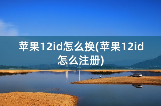 苹果12id怎么换(苹果12id怎么注册)