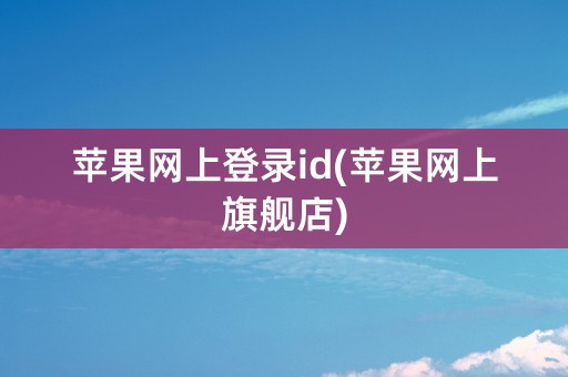 苹果网上登录id(苹果网上旗舰店)