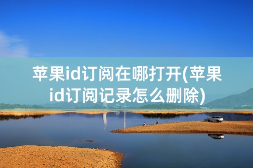 苹果id订阅在哪打开(苹果id订阅记录怎么删除)