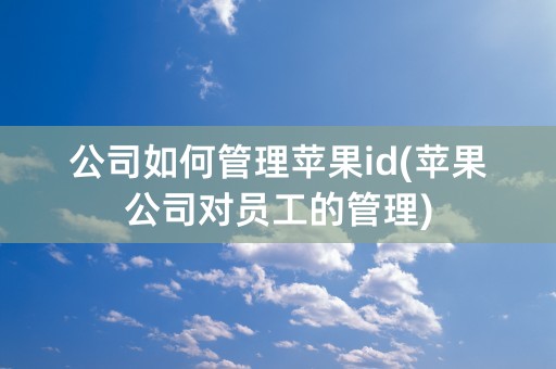 公司如何管理苹果id(苹果公司对员工的管理)