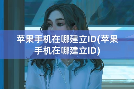 苹果手机在哪建立ID(苹果手机在哪建立ID)