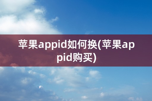 苹果appid如何换(苹果appid购买)