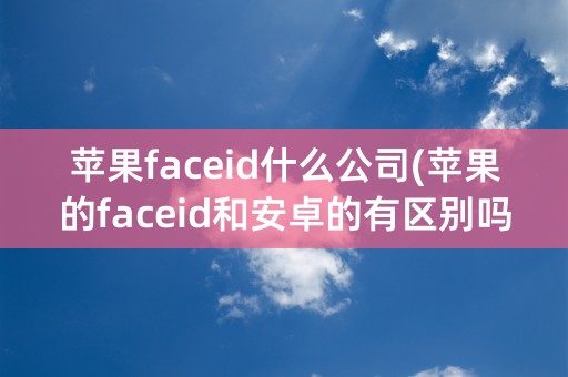 苹果faceid什么公司(苹果的faceid和安卓的有区别吗)