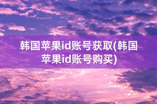 韩国苹果id账号获取(韩国苹果id账号购买)