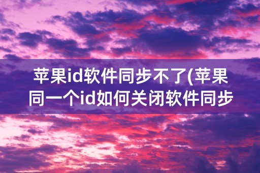 苹果id软件同步不了(苹果同一个id如何关闭软件同步)