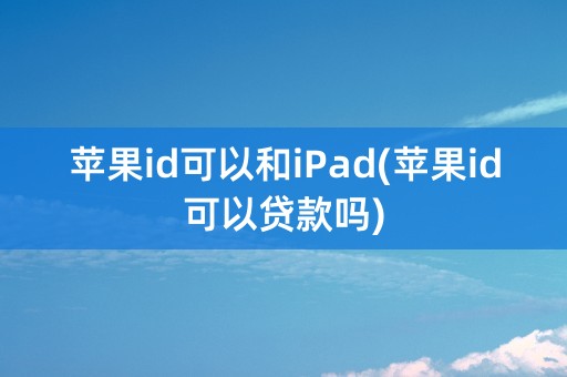 苹果id可以和iPad(苹果id可以贷款吗)