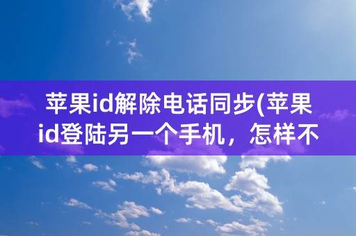 苹果id解除电话同步(苹果id登陆另一个手机，怎样不同步)