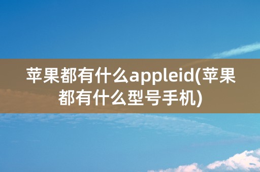 苹果都有什么appleid(苹果都有什么型号手机)