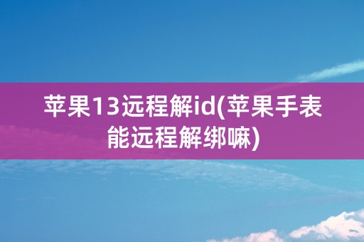 苹果13远程解id(苹果手表能远程解绑嘛)