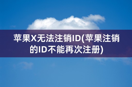 苹果X无法注销ID(苹果注销的ID不能再次注册)