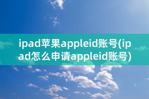 ipad苹果appleid账号(ipad怎么申请appleid账号)