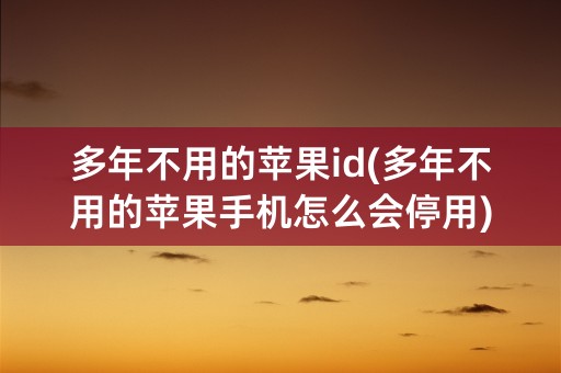 多年不用的苹果id(多年不用的苹果手机怎么会停用)