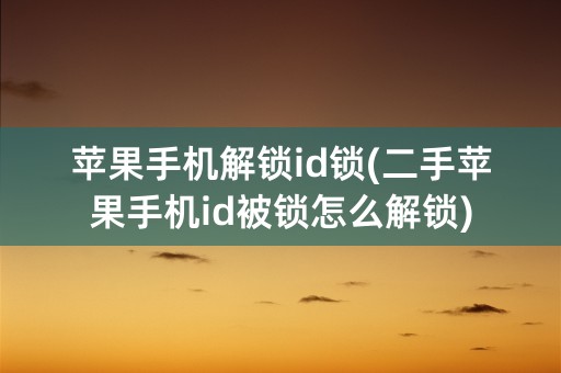 苹果手机解锁id锁(二手苹果手机id被锁怎么解锁)