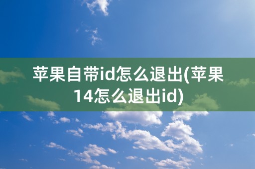 苹果自带id怎么退出(苹果14怎么退出id)