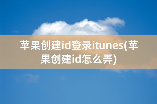 苹果创建id登录itunes(苹果创建id怎么弄)