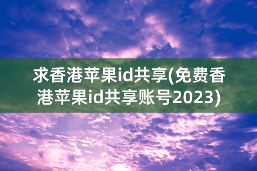 求香港苹果id共享(免费香港苹果id共享账号2023)