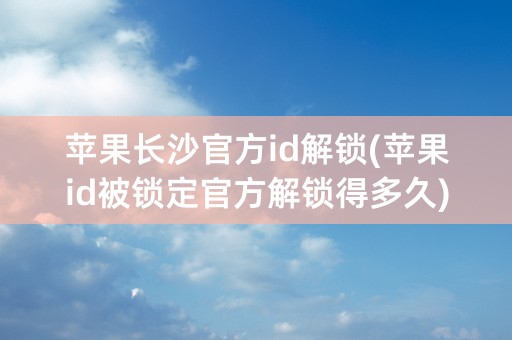 苹果长沙官方id解锁(苹果id被锁定官方解锁得多久)