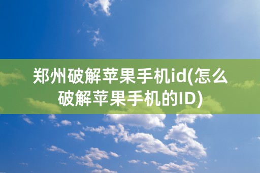 郑州破解苹果手机id(怎么破解苹果手机的ID)