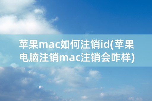 苹果mac如何注销id(苹果电脑注销mac注销会咋样)