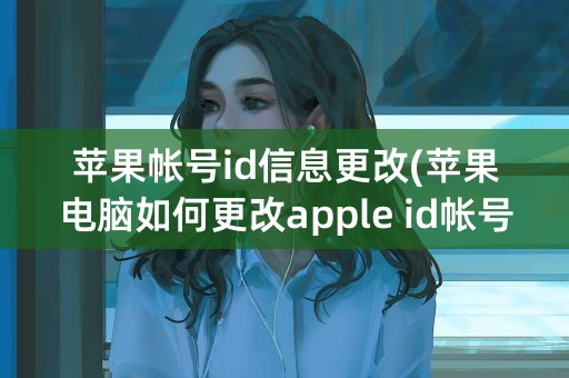 苹果帐号id信息更改(苹果电脑如何更改apple id帐号)