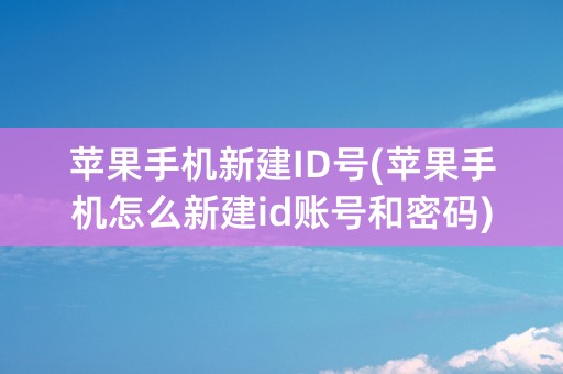 苹果手机新建ID号(苹果手机怎么新建id账号和密码)