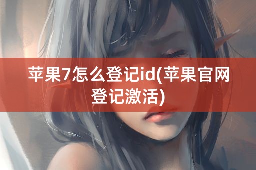 苹果7怎么登记id(苹果官网登记激活)