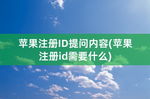 苹果注册ID提问内容(苹果注册id需要什么)