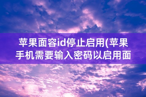 苹果面容id停止启用(苹果手机需要输入密码以启用面容id)