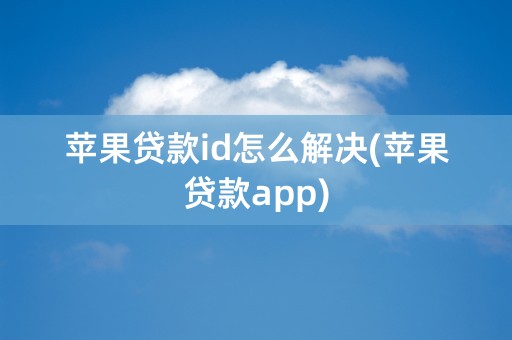 苹果贷款id怎么解决(苹果贷款app)