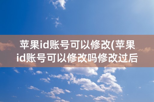 苹果id账号可以修改(苹果id账号可以修改吗修改过后东西还在吗)