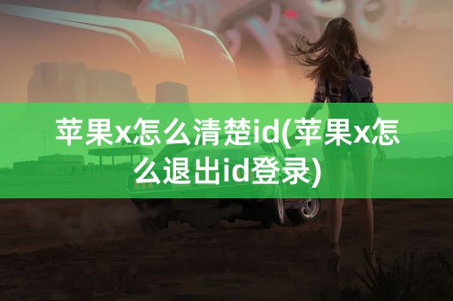 苹果x怎么清楚id(苹果x怎么退出id登录)