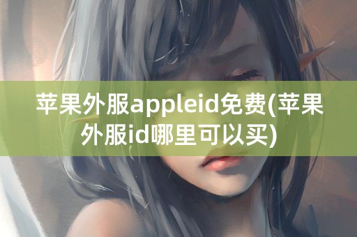 苹果外服appleid免费(苹果外服id哪里可以买)