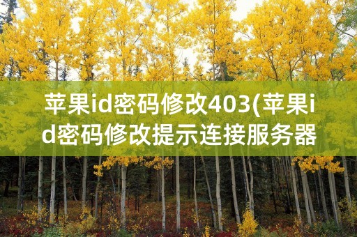 苹果id密码修改403(苹果id密码修改提示连接服务器失败怎么办)