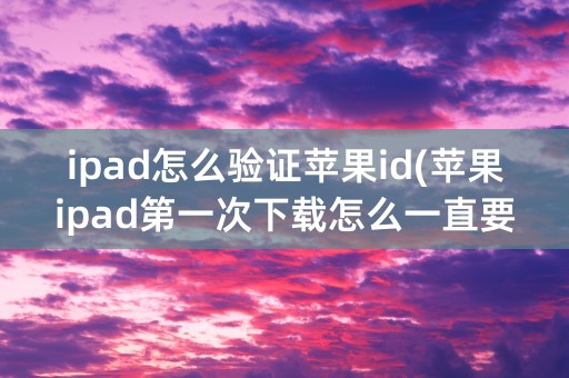 ipad怎么验证苹果id(苹果ipad第一次下载怎么一直要验证)