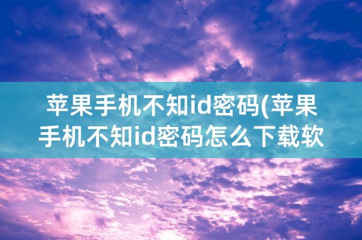 苹果手机不知id密码(苹果手机不知id密码怎么下载软件)