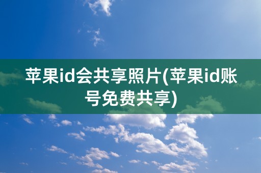 苹果id会共享照片(苹果id账号免费共享)