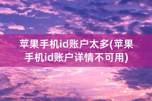 苹果手机id账户太多(苹果手机id账户详情不可用)