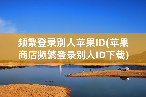 频繁登录别人苹果ID(苹果商店频繁登录别人ID下载)