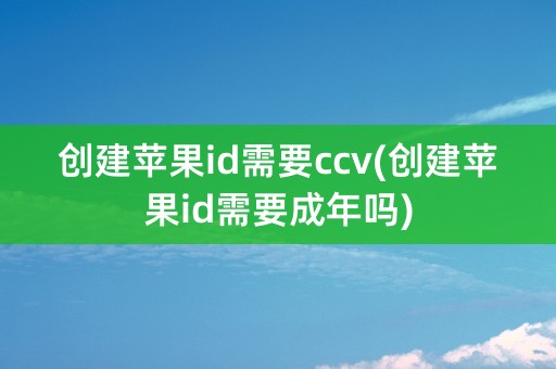 创建苹果id需要ccv(创建苹果id需要成年吗)