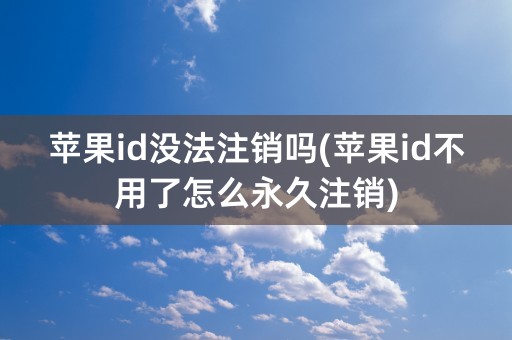 苹果id没法注销吗(苹果id不用了怎么永久注销)