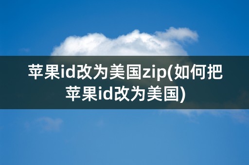 苹果id改为美国zip(如何把苹果id改为美国)