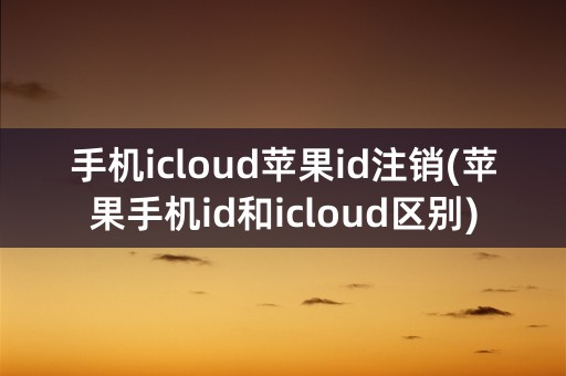 手机icloud苹果id注销(苹果手机id和icloud区别)