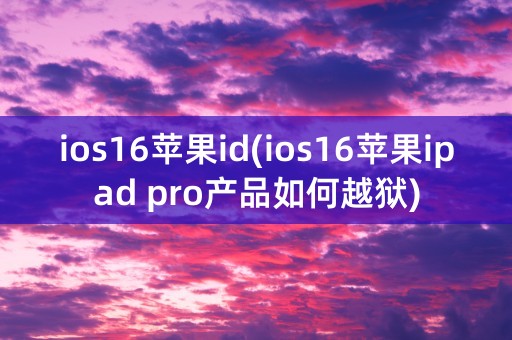 ios16苹果id(ios16苹果ipad pro产品如何越狱)