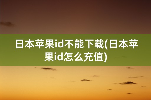 日本苹果id不能下载(日本苹果id怎么充值)