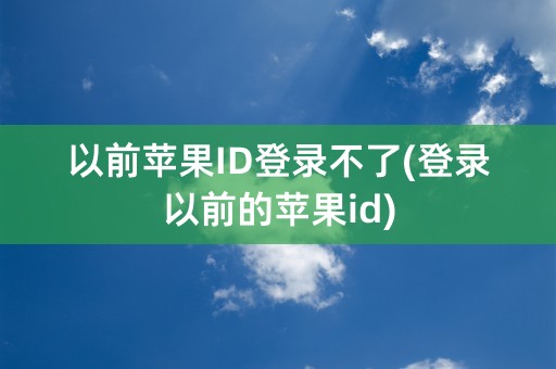 以前苹果ID登录不了(登录以前的苹果id)