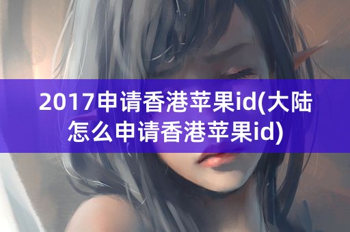 2017申请香港苹果id(大陆怎么申请香港苹果id)