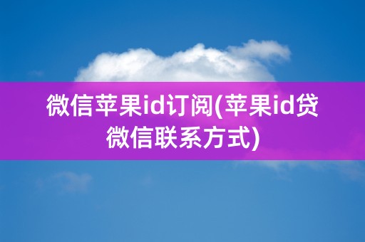 微信苹果id订阅(苹果id贷微信联系方式)